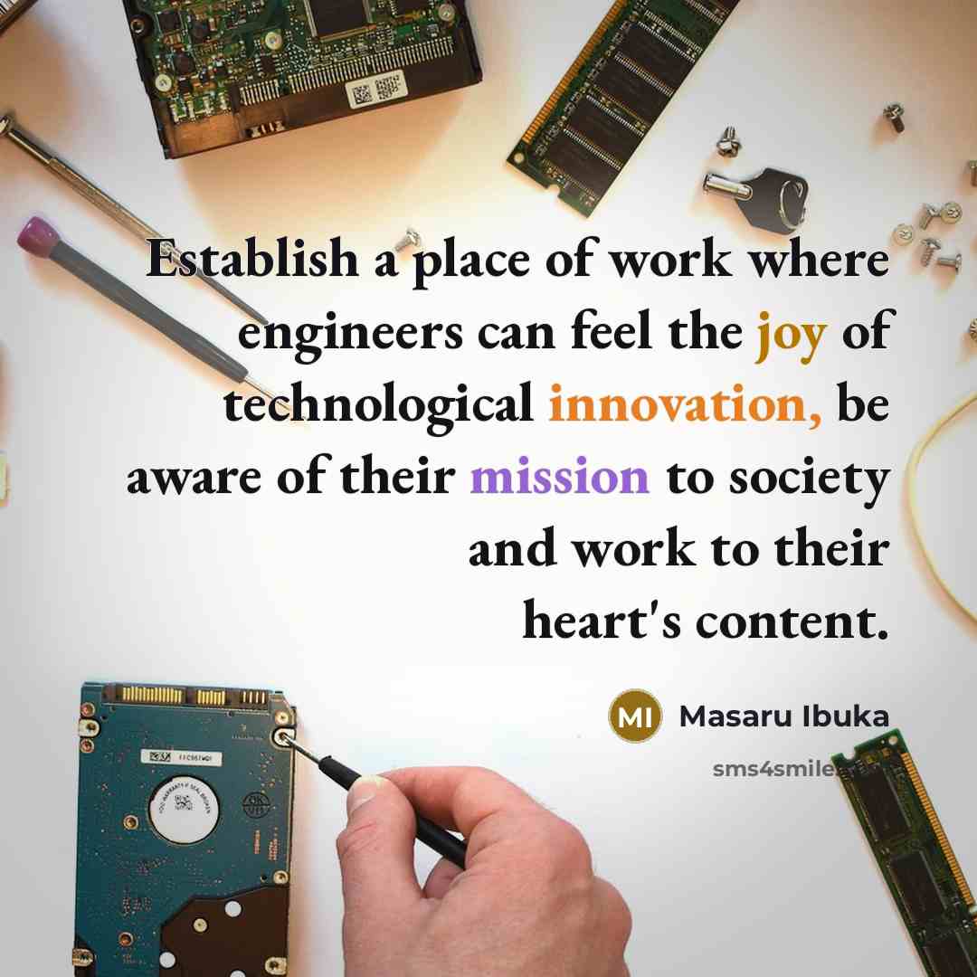 “Establish a place of work where engineers can feel the joy of technological innovation, be aware of their mission to society and work to their heart's content.” quote by Masaru Ibuka