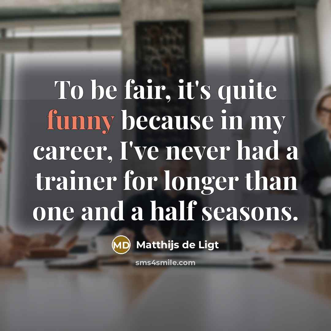 “To be fair, it's quite funny because in my career, I've never had a trainer for longer than one and a half seasons.” quote by Matthijs de Ligt