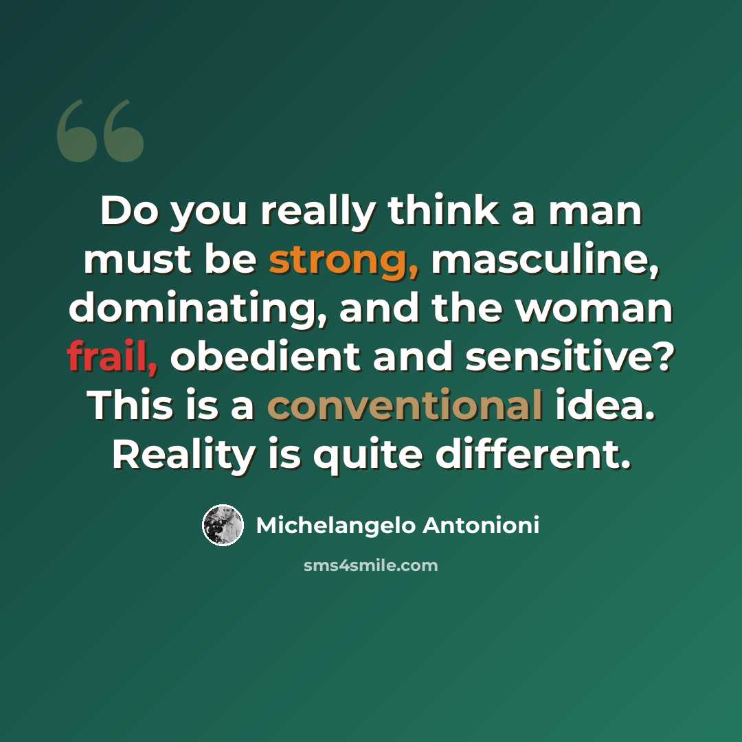 “Do you really think a man must be strong, masculine, dominating, and the woman frail, obedient and sensitive? This is a conventional idea. Reality is quite different.” quote by Michelangelo Antonioni