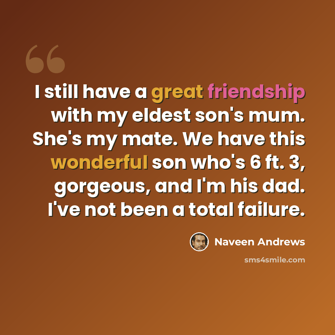 “I still have a great friendship with my eldest son's mum. She's my mate. We have this wonderful son who's 6 ft. 3, gorgeous, and I'm his dad. I've not been a total failure.” quote by Naveen Andrews