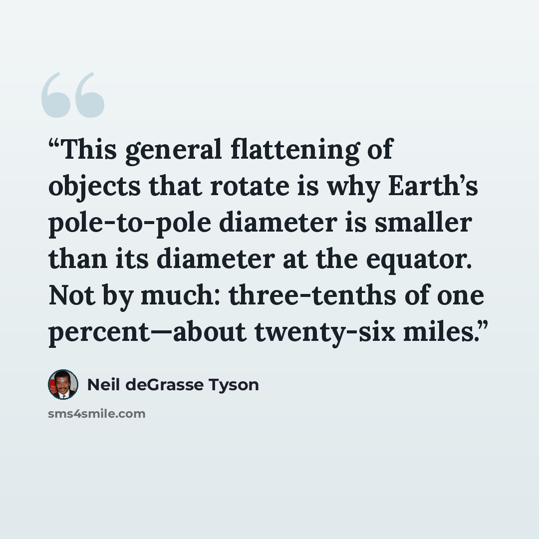 “This general flattening of objects that rotate is why Earth’s pole-to-pole diameter is smaller than its diameter at the equator. Not by much: three-tenths of one percent—about twenty-six miles.” quote by Neil deGrasse Tyson