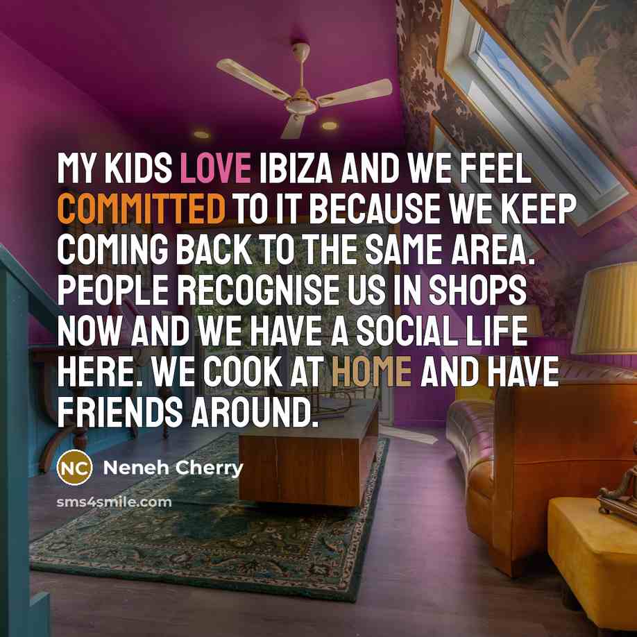 “My kids love Ibiza and we feel committed to it because we keep coming back to the same area. People recognise us in shops now and we have a social life here. We cook at home and have friends around.” quote by Neneh Cherry