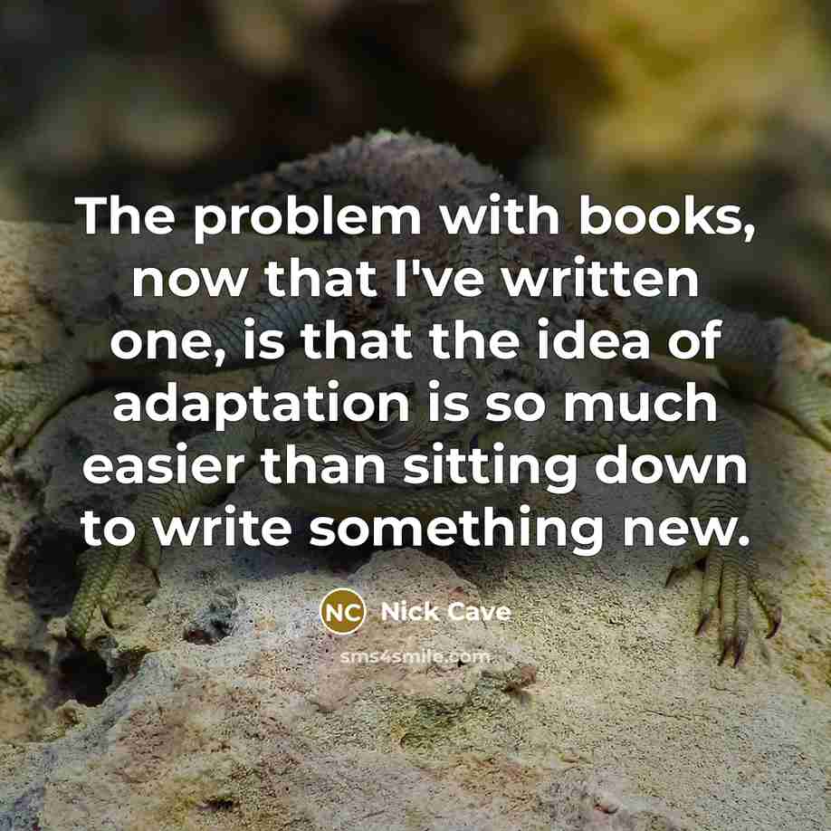 “The problem with books, now that I've written one, is that the idea of adaptation is so much easier than sitting down to write something new.” quote by Nick Cave