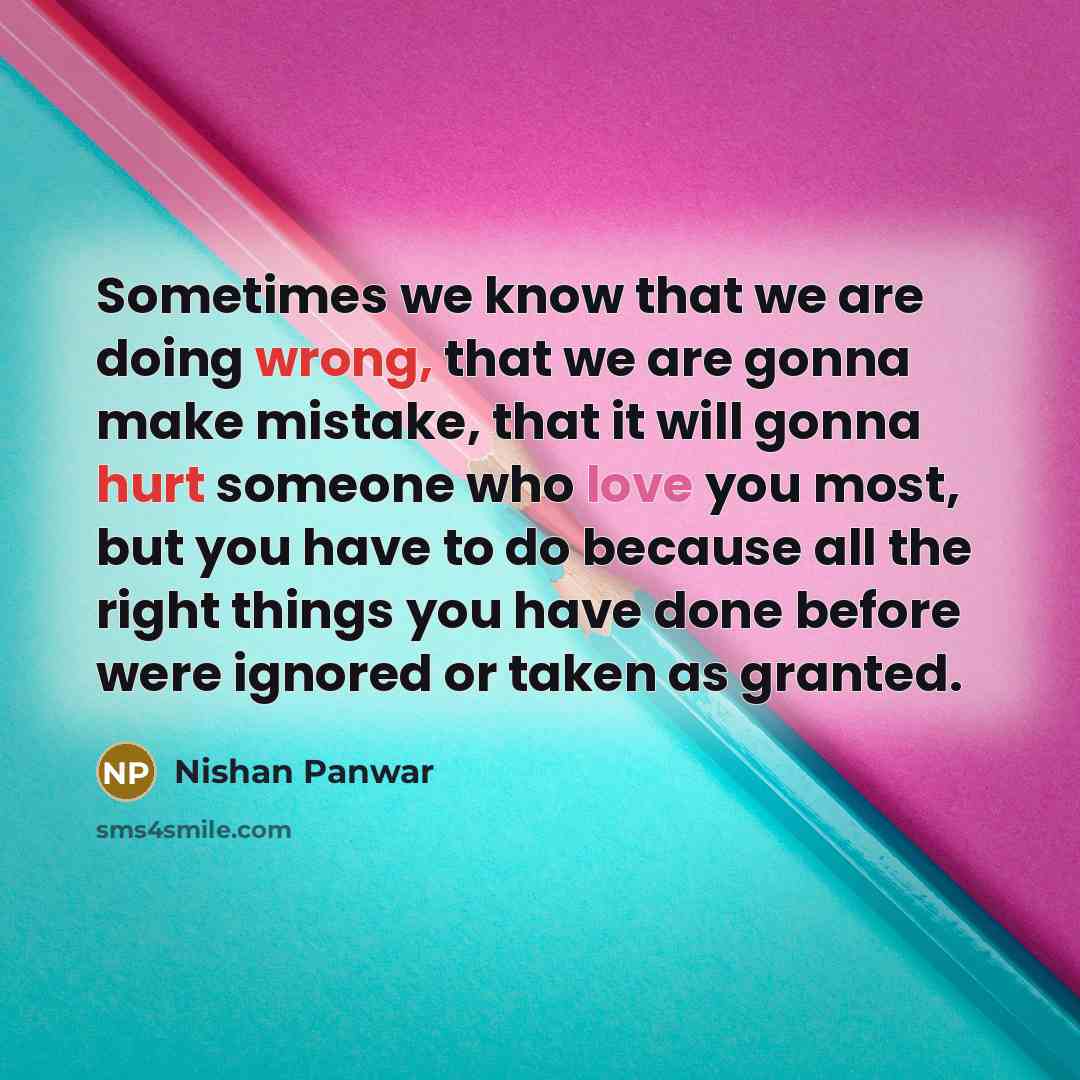 “Sometimes we know that we are doing wrong, that we are gonna make mistake, that it will gonna hurt someone who love you most, but you have to do because all the right things you have done before were ignored or taken as granted.” quote by Nishan Panwar