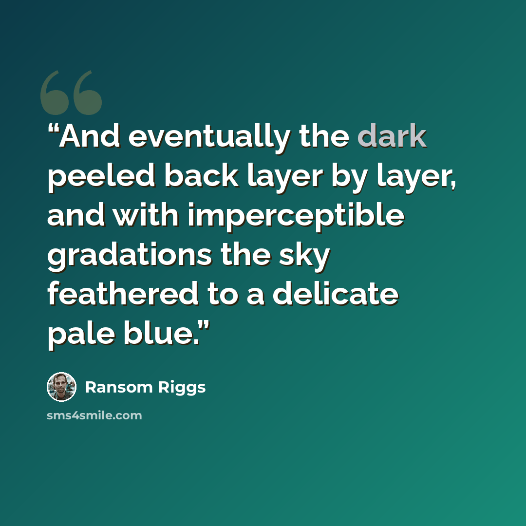 “And eventually the dark peeled back layer by layer, and with imperceptible gradations the sky feathered to a delicate pale blue.” quote by Ransom Riggs