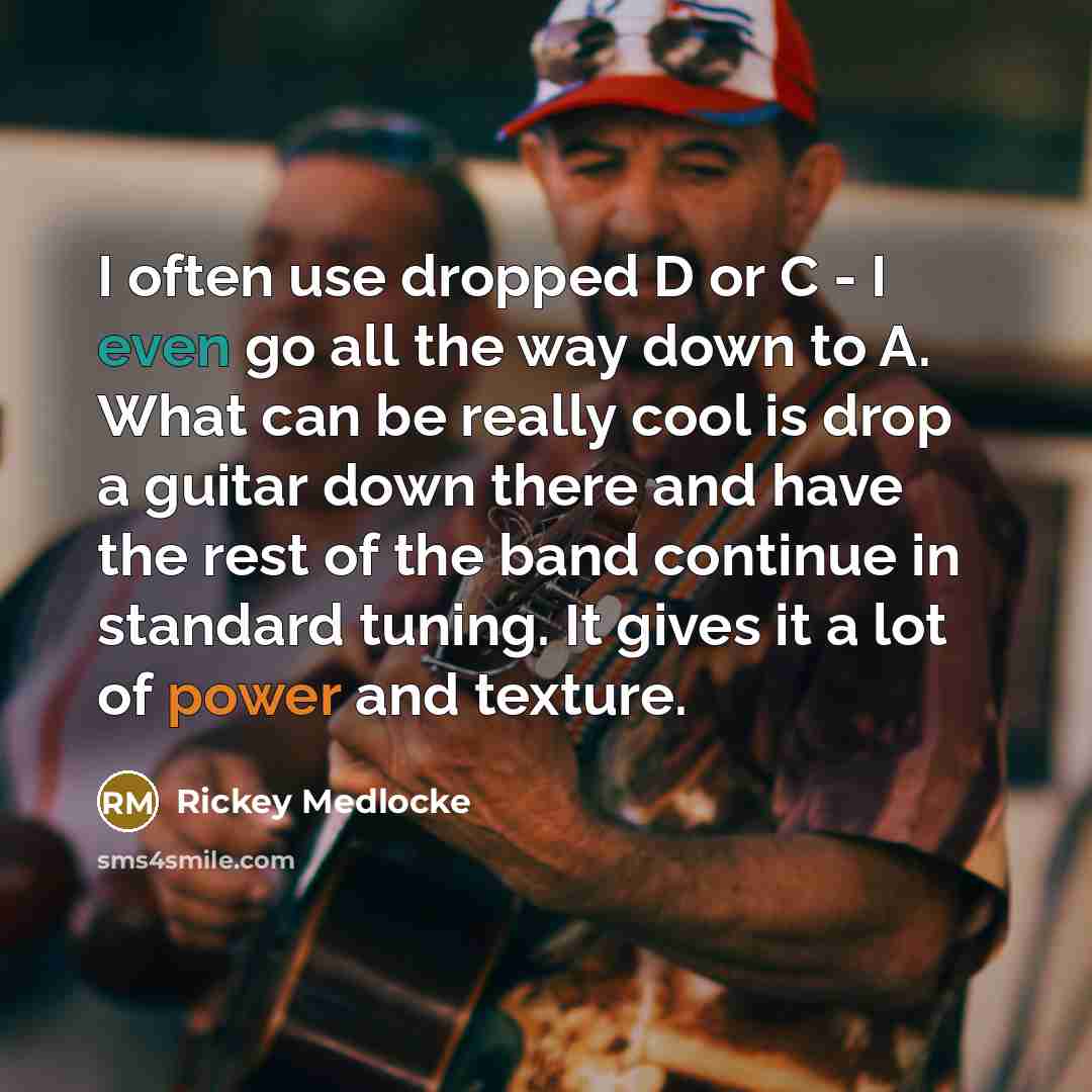 “I often use dropped D or C - I even go all the way down to A. What can be really cool is drop a guitar down there and have the rest of the band continue in standard tuning. It gives it a lot of power and texture.” quote by Rickey Medlocke