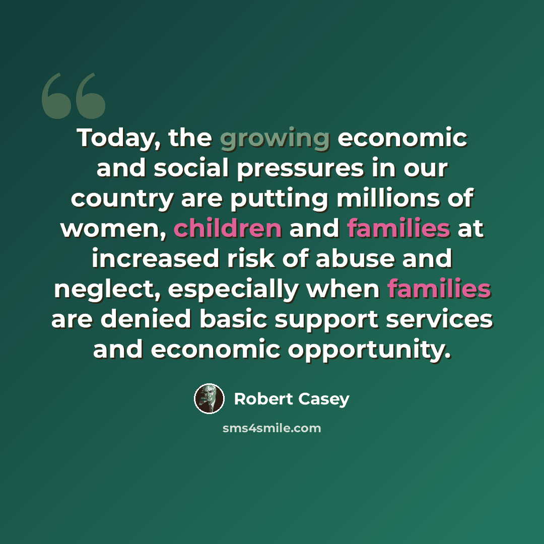 “Today, the growing economic and social pressures in our country are putting millions of women, children and families at increased risk of abuse and neglect, especially when families are denied basic support services and economic opportunity.” quote by Robert Casey