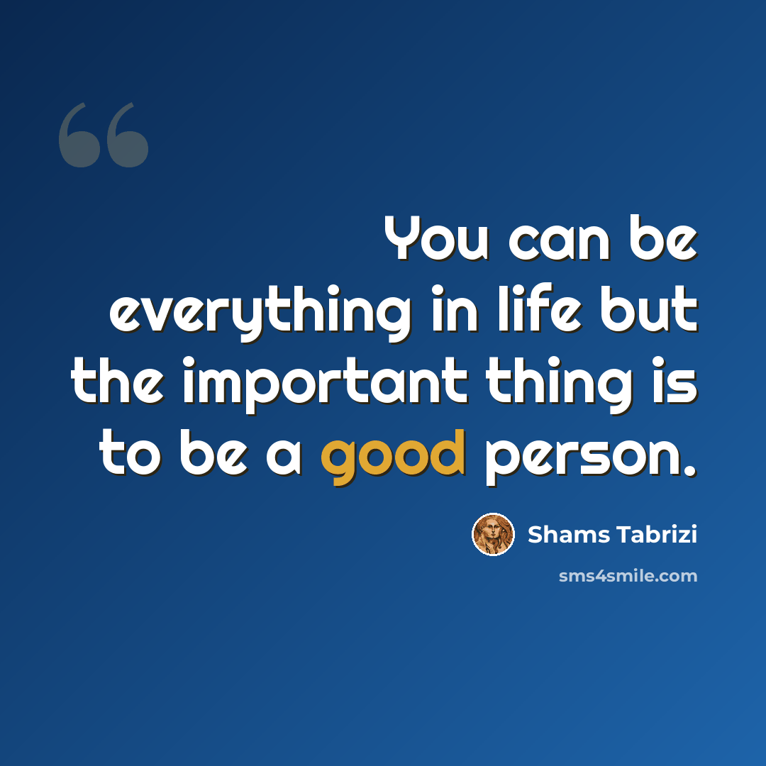 “You can be everything in life but the important thing is to be a good person.” quote by Shams Tabrizi