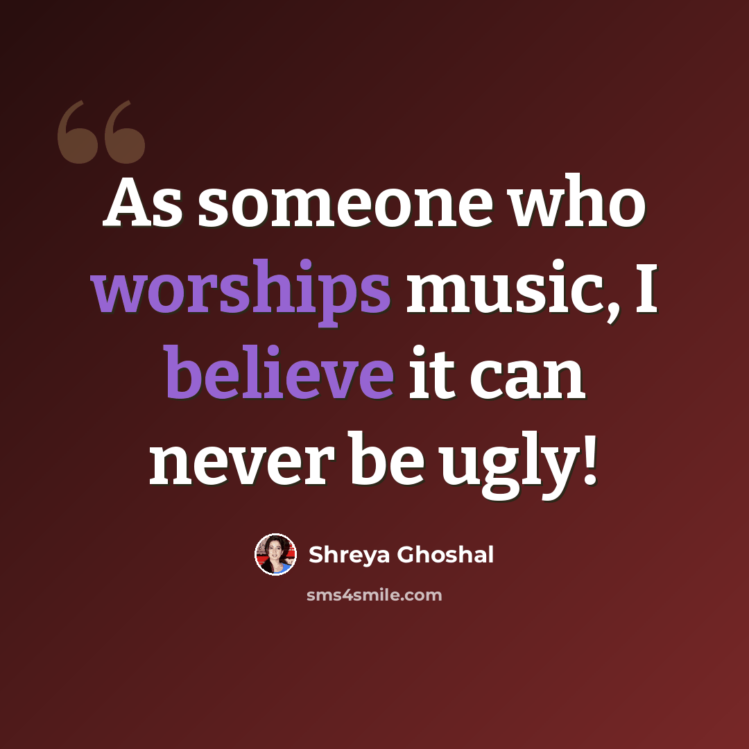 “As someone who worships music, I believe it can never be ugly!” quote by Shreya Ghoshal