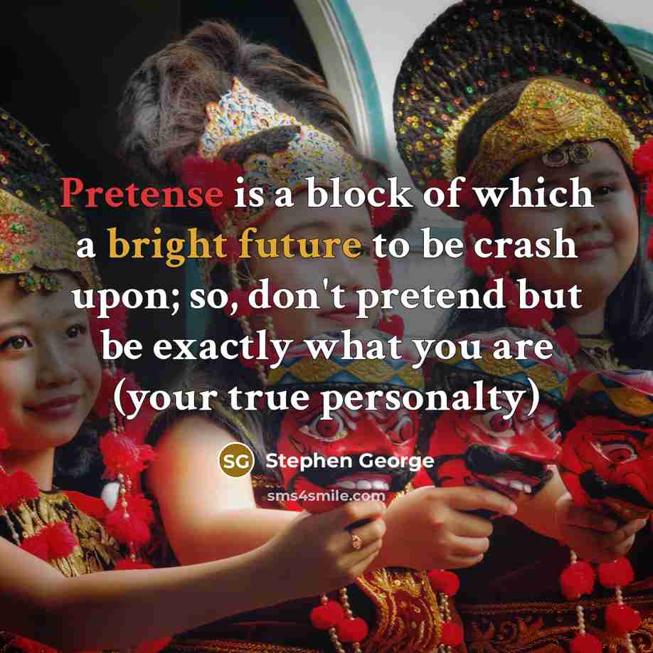 “Pretense is a block of which a bright future to be crash upon; so, don't pretend but be exactly what you are (your true personalty)” quote by Stephen George
