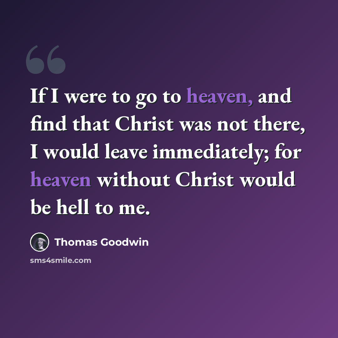 “If I were to go to heaven, and find that Christ was not there, I would leave immediately; for heaven without Christ would be hell to me.” quote by Thomas Goodwin