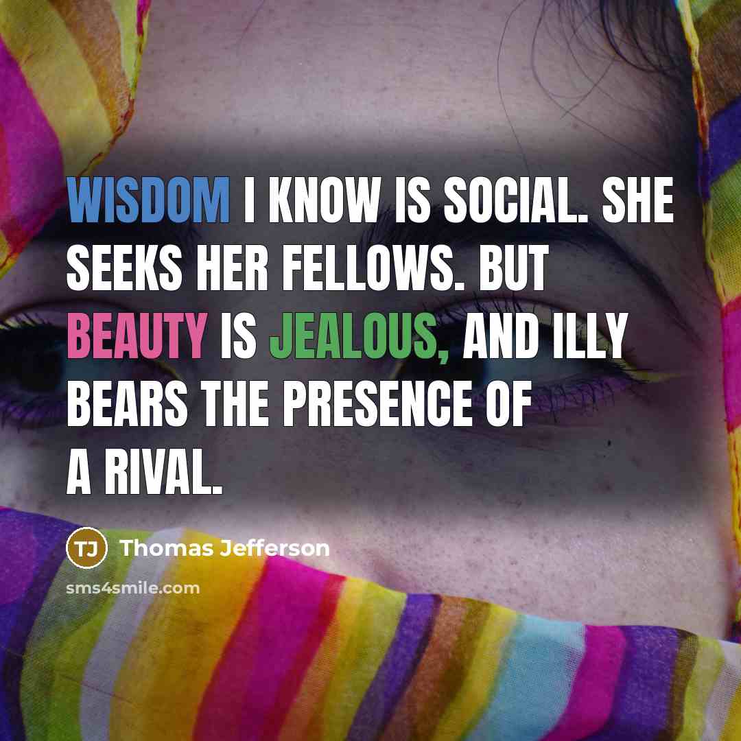 “Wisdom I know is social. She seeks her fellows. But Beauty is jealous, and illy bears the presence of a rival.” quote by Thomas Jefferson