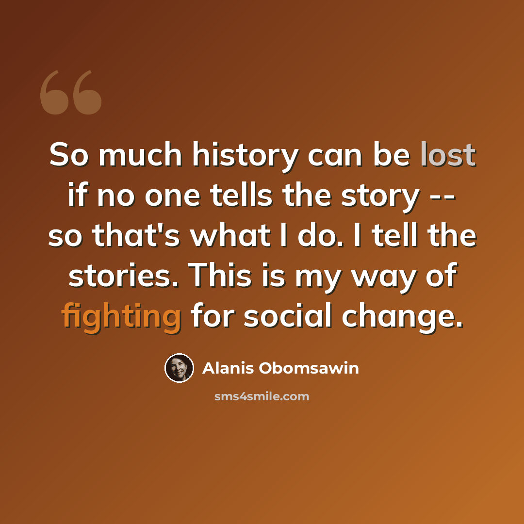 “So much history can be lost if no one tells the story -- so that's what I do. I tell the stories. This is my way of fighting for social change.” quote by Alanis Obomsawin