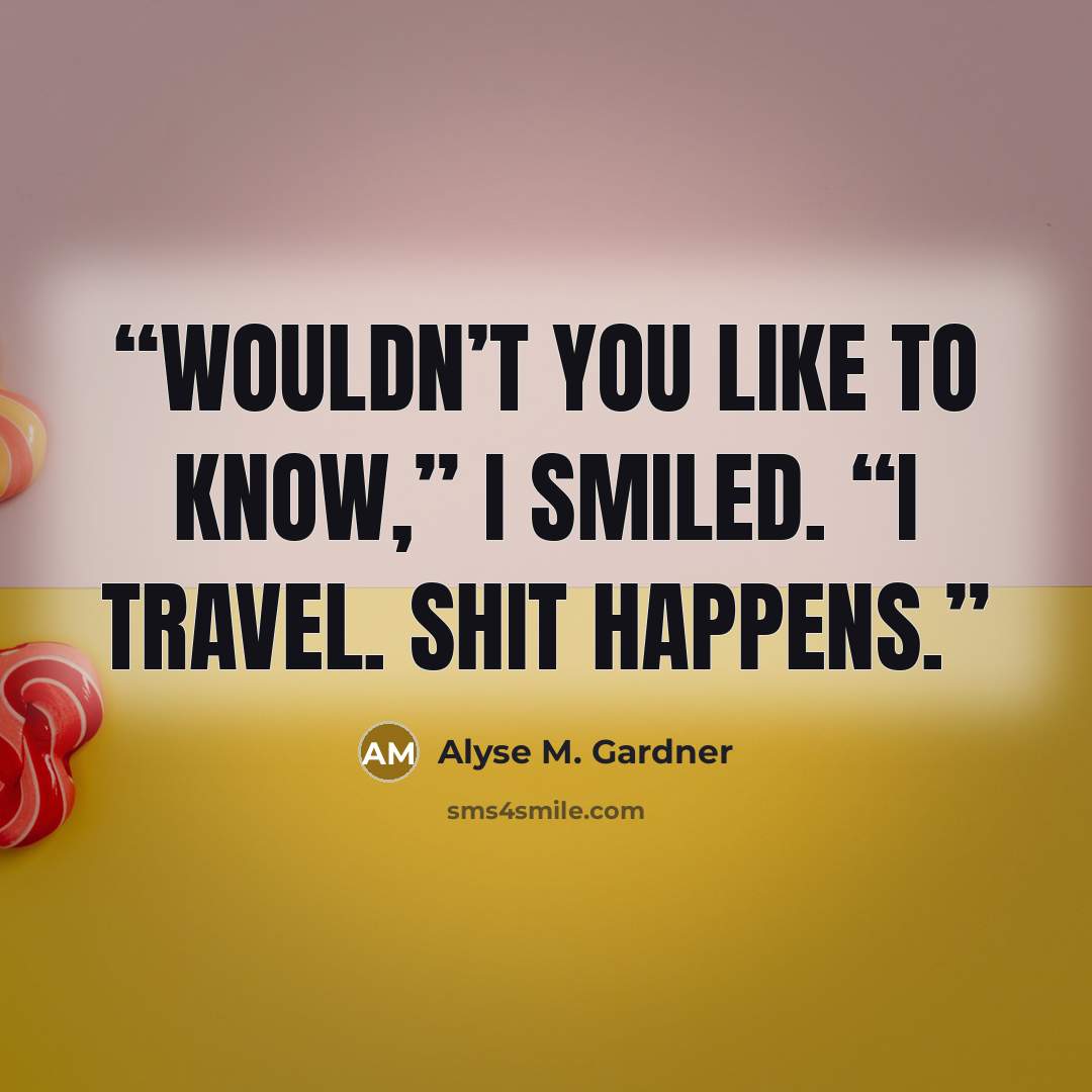 “Wouldn’t you like to know,” I smiled. “I travel. Shit happens.” quote by Alyse M. Gardner
