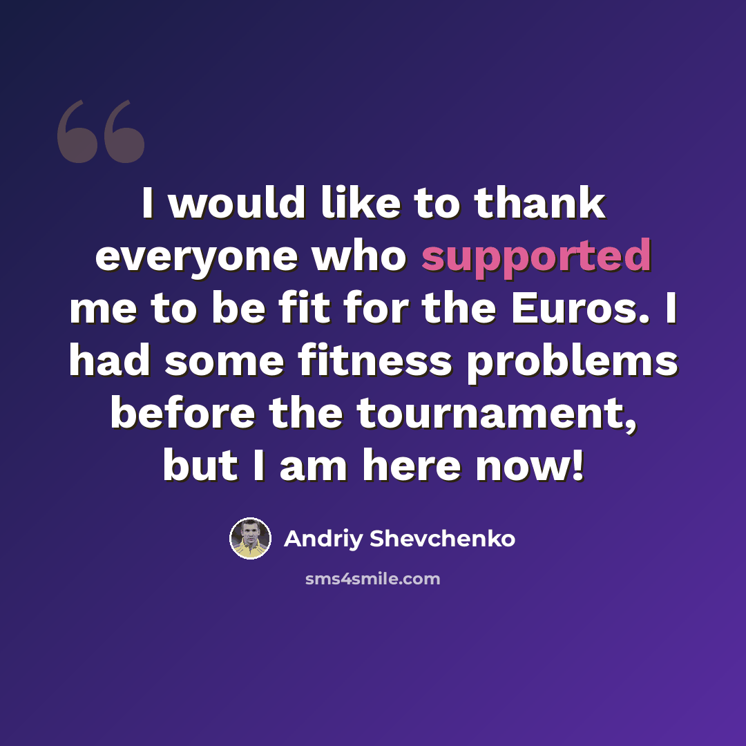 “I would like to thank everyone who supported me to be fit for the Euros. I had some fitness problems before the tournament, but I am here now!” quote by Andriy Shevchenko