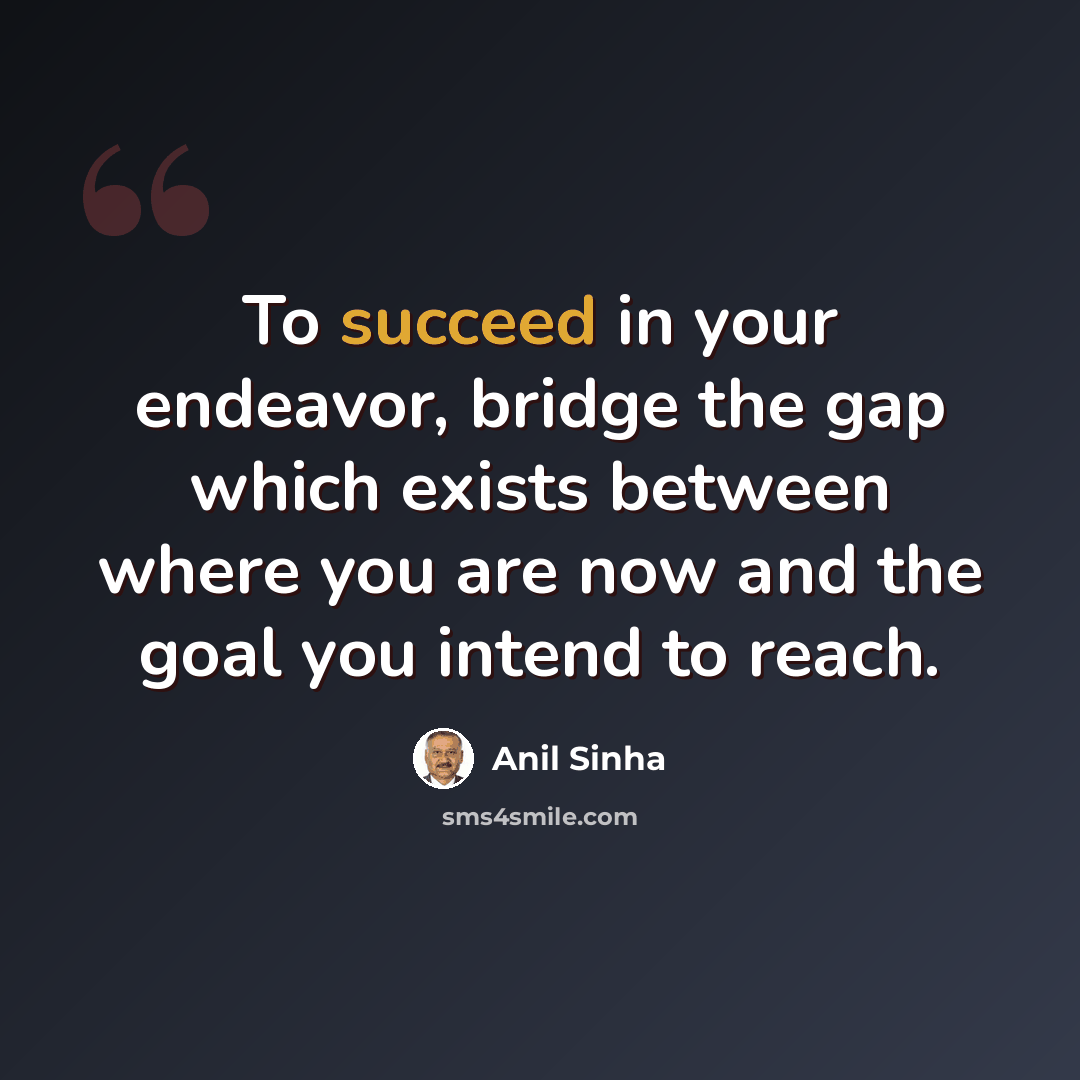 “To succeed in your endeavor, bridge the gap which exists between where you are now and the goal you intend to reach.” quote by Anil Sinha