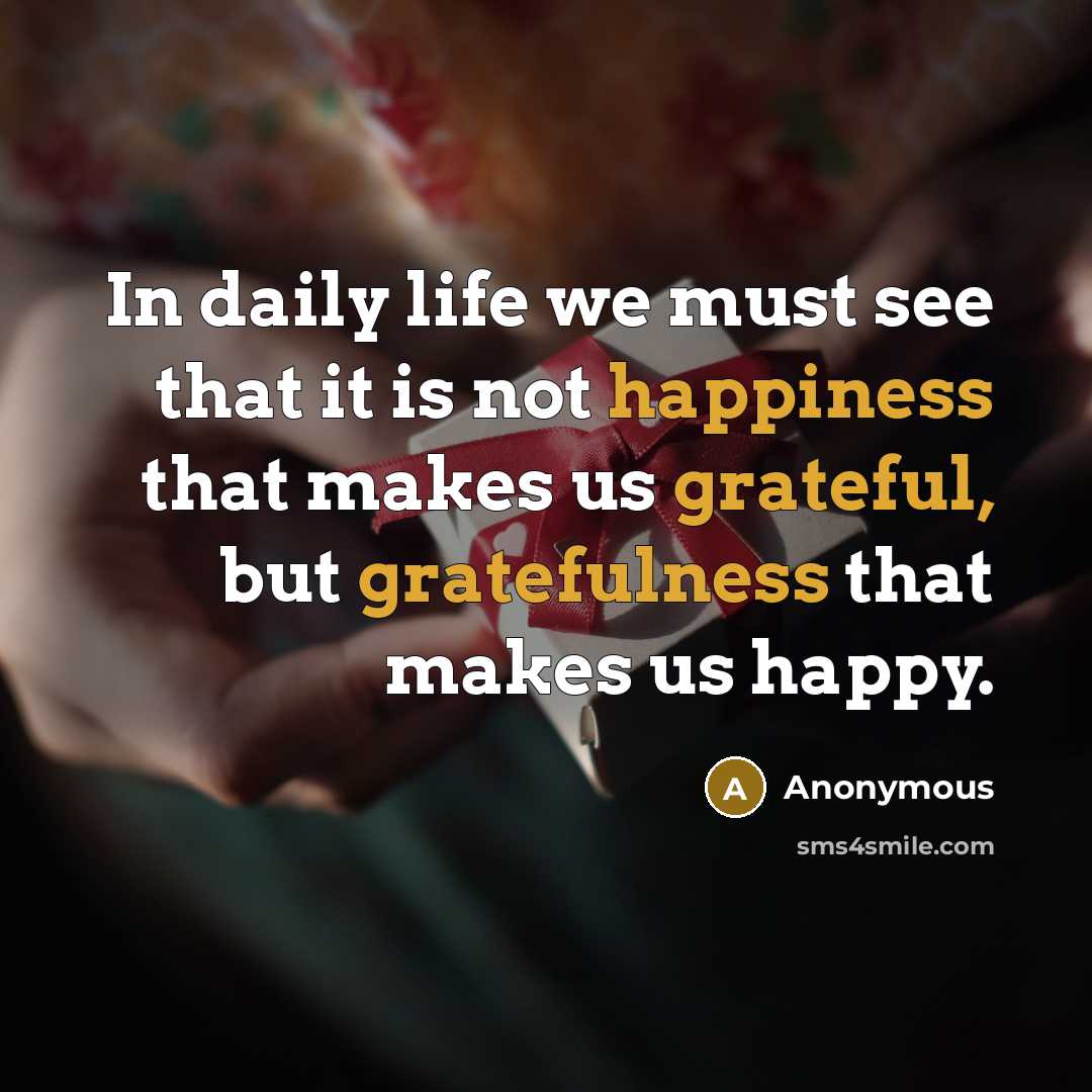 “In daily life we must see that it is not happiness that makes us grateful, but gratefulness that makes us happy.” quote by Anonymous
