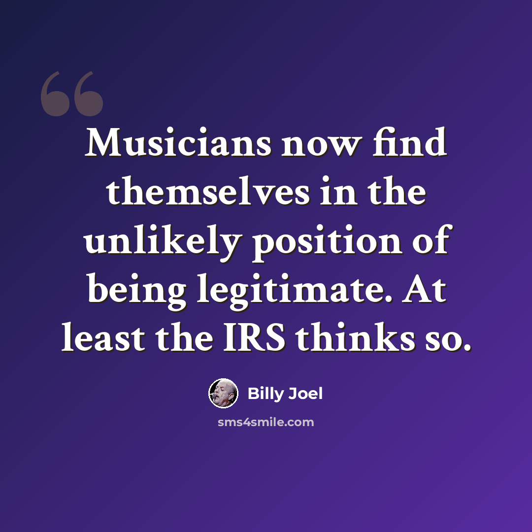 “Musicians now find themselves in the unlikely position of being legitimate. At least the IRS thinks so.” quote by Billy Joel
