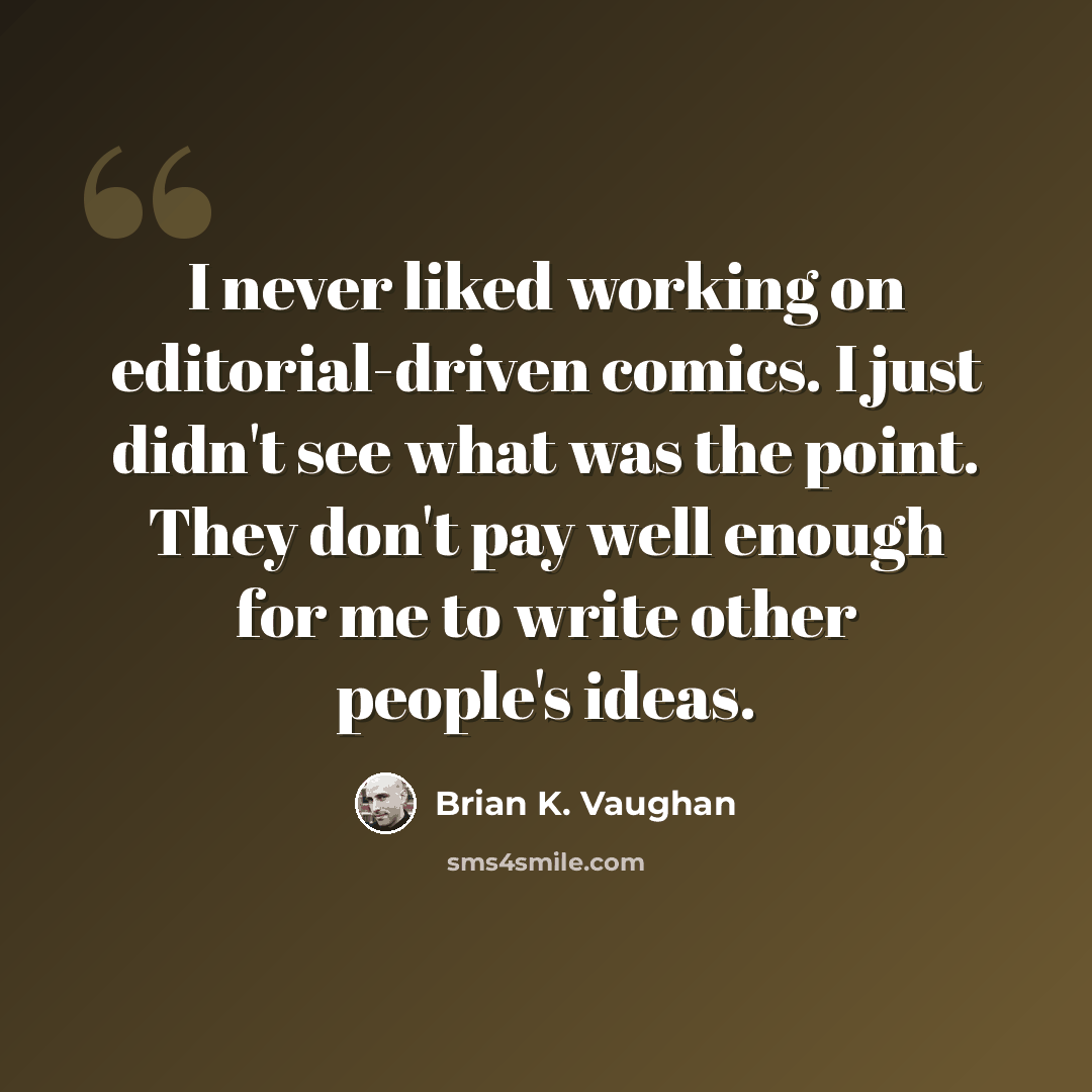 “I never liked working on editorial-driven comics. I just didn't see what was the point. They don't pay well enough for me to write other people's ideas.” quote by Brian K. Vaughan