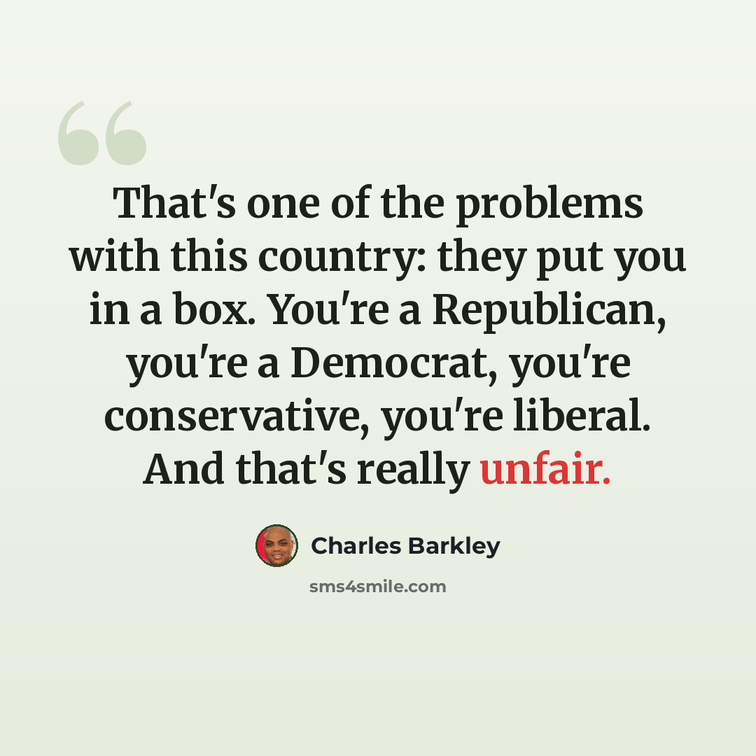 “That's one of the problems with this country: they put you in a box. You're a Republican, you're a Democrat, you're conservative, you're liberal. And that's really unfair.” quote by Charles Barkley