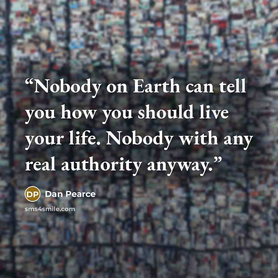 “Nobody on Earth can tell you how you should live your life. Nobody with any real authority anyway.” quote by Dan Pearce