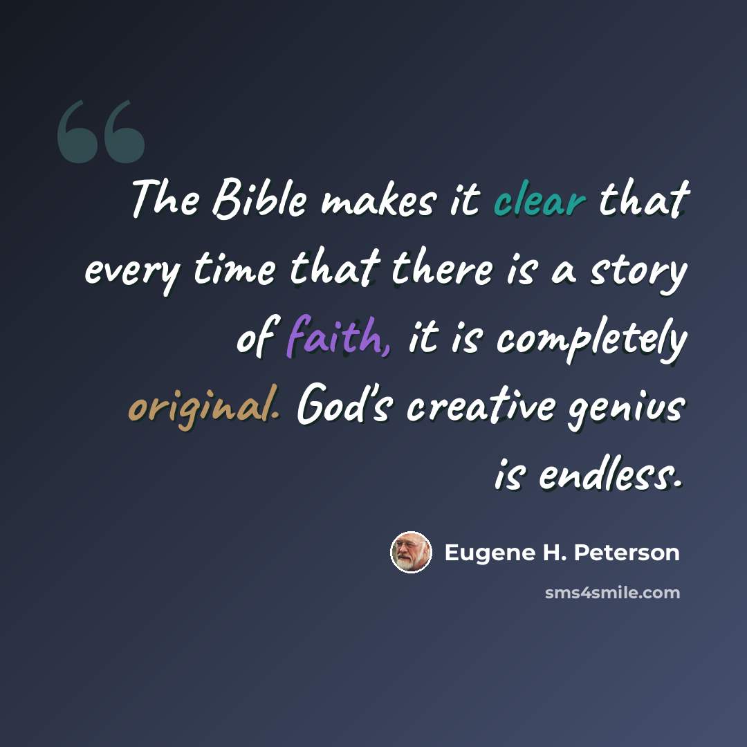 “The Bible makes it clear that every time that there is a story of faith, it is completely original. God's creative genius is endless.” quote by Eugene H. Peterson