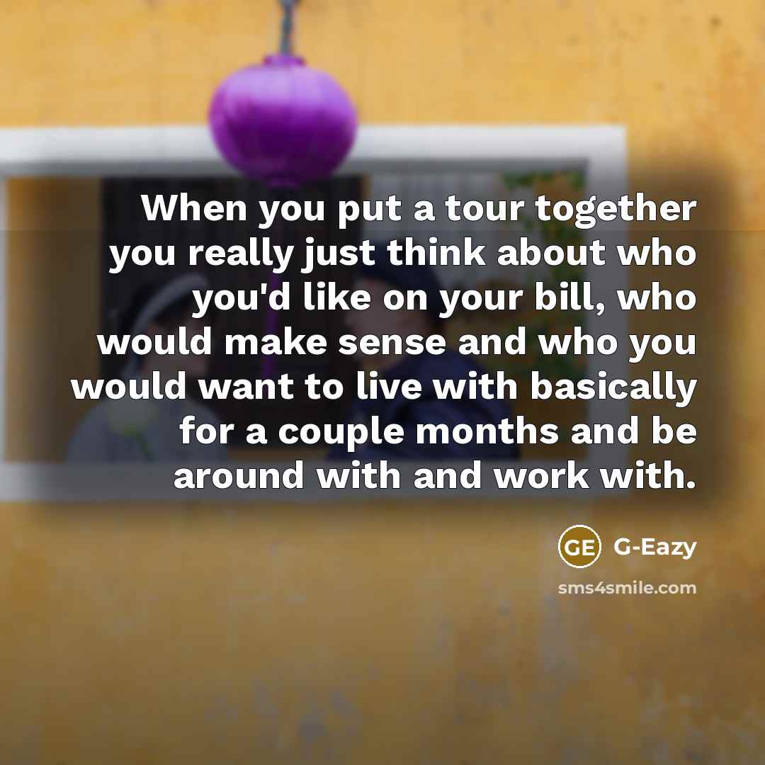 “When you put a tour together you really just think about who you'd like on your bill, who would make sense and who you would want to live with basically for a couple months and be around with and work with.” quote by G-Eazy