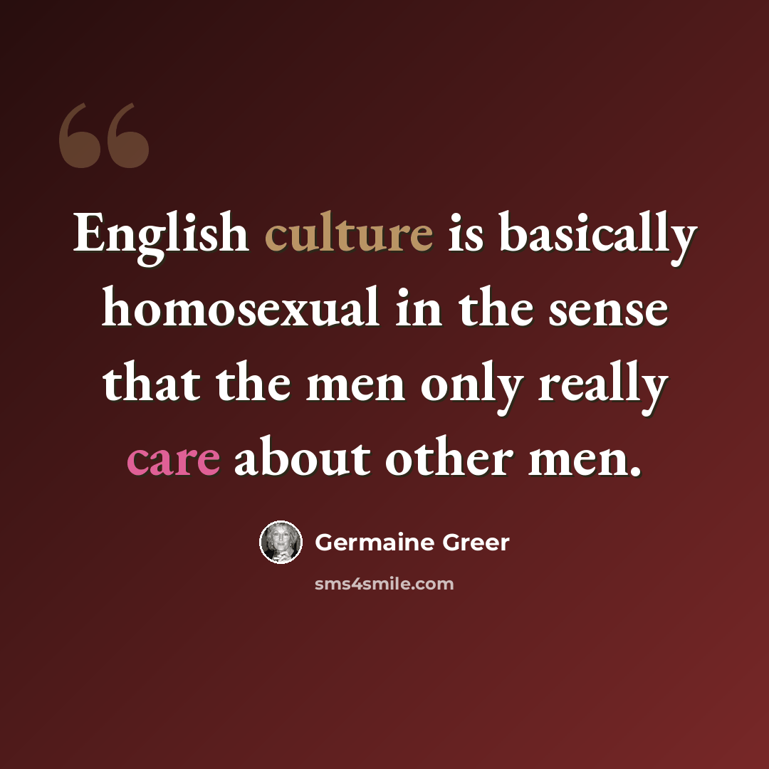 “English culture is basically homosexual in the sense that the men only really care about other men.” quote by Germaine Greer
