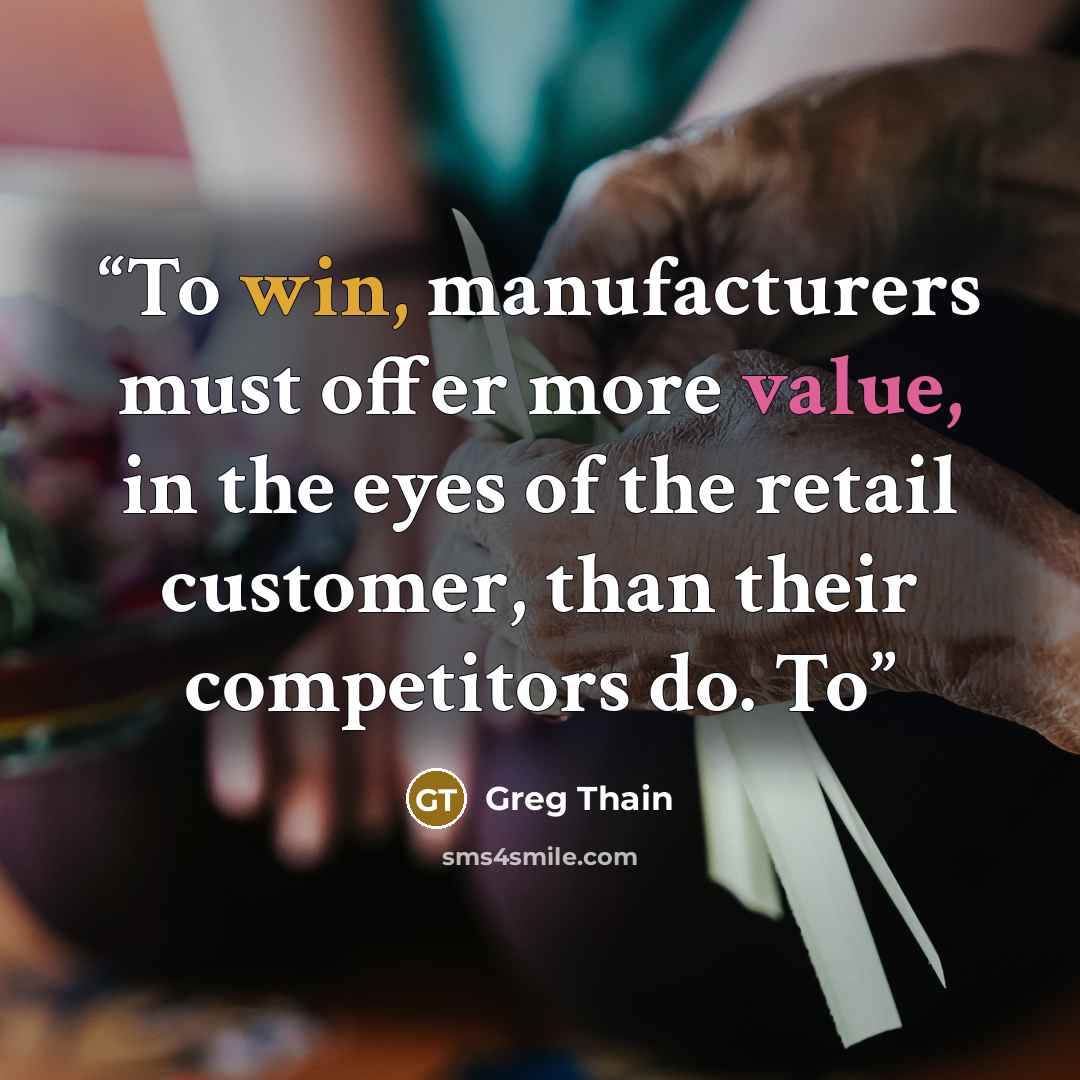“To win, manufacturers must offer more value, in the eyes of the retail customer, than their competitors do. To” quote by Greg Thain