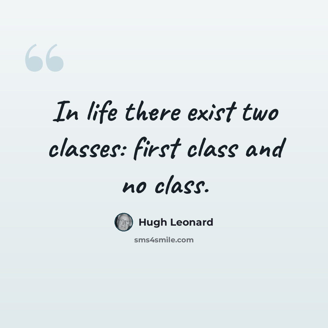 “In life there exist two classes: first class and no class.” quote by Hugh Leonard