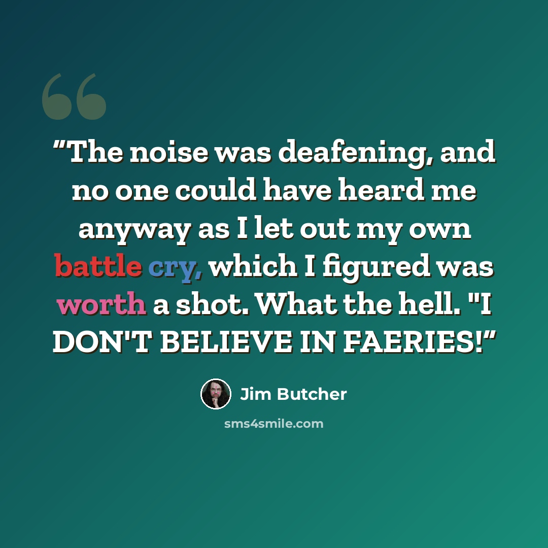“The noise was deafening, and no one could have heard me anyway as I let out my own battle cry, which I figured was worth a shot. What the hell. "I DON'T BELIEVE IN FAERIES!” quote by Jim Butcher