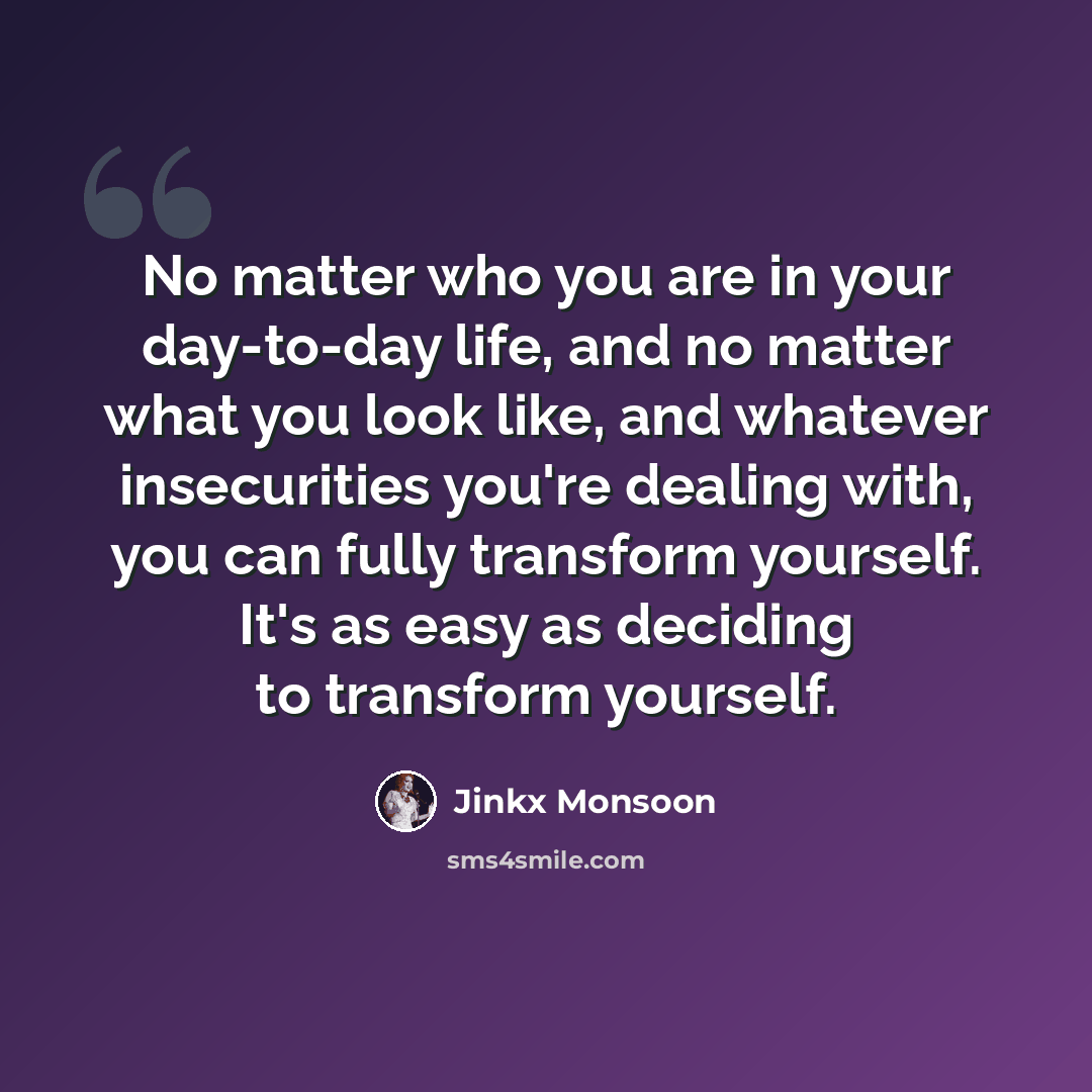 “No matter who you are in your day-to-day life, and no matter what you look like, and whatever insecurities you're dealing with, you can fully transform yourself. It's as easy as deciding to transform yourself.” quote by Jinkx Monsoon