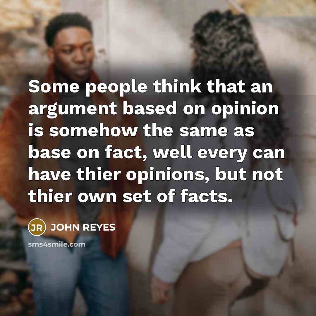 “Some people think that an argument based on opinion is somehow the same as base on fact, well every can have thier opinions, but not thier own set of facts.” quote by John Reyes