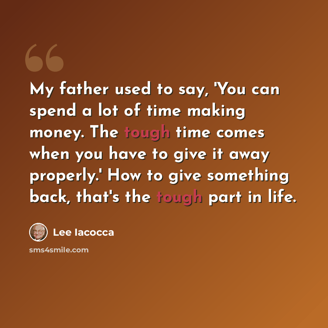 “My father used to say, 'You can spend a lot of time making money. The tough time comes when you have to give it away properly.' How to give something back, that's the tough part in life.” quote by Lee Iacocca