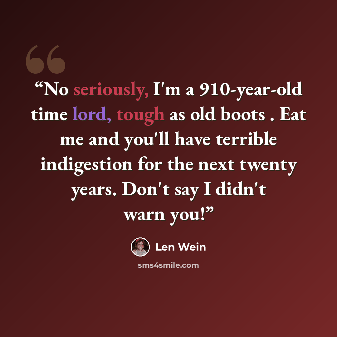 “No seriously, I'm a 910-year-old time lord, tough as old boots . Eat me and you'll have terrible indigestion for the next twenty years. Don't say I didn't warn you!” quote by Len Wein