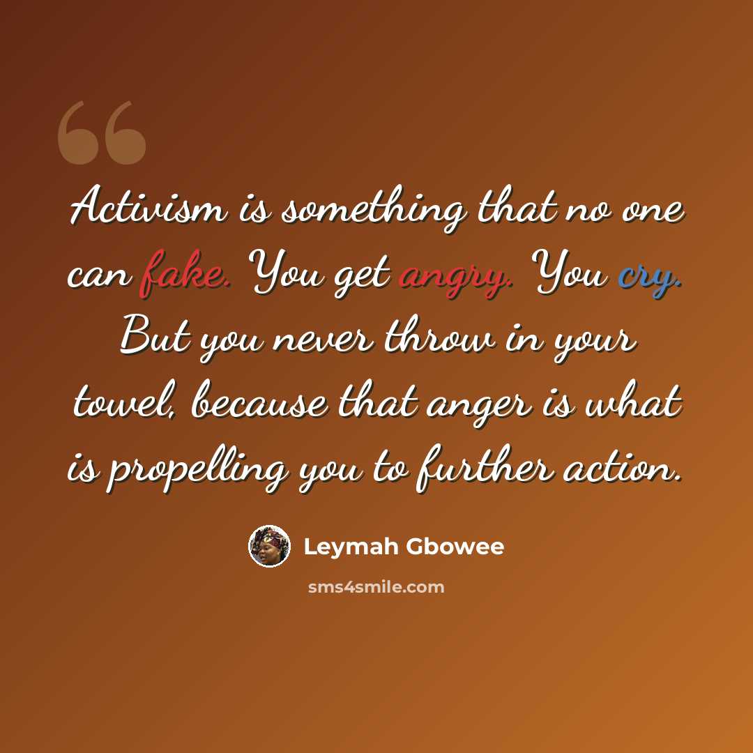 “Activism is something that no one can fake. You get angry. You cry. But you never throw in your towel, because that anger is what is propelling you to further action.” quote by Leymah Gbowee