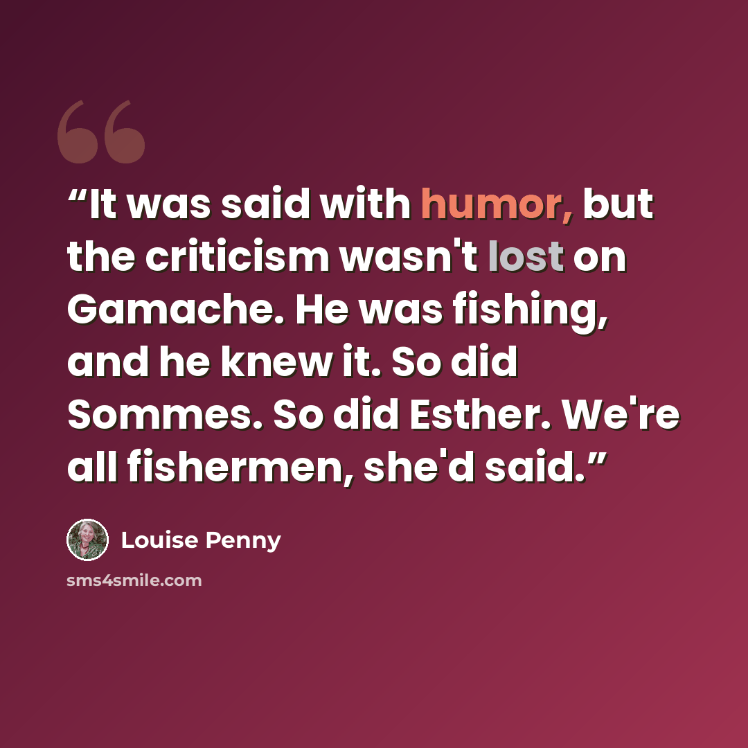 “It was said with humor, but the criticism wasn't lost on Gamache. He was fishing, and he knew it. So did Sommes. So did Esther. We're all fishermen, she'd said.” quote by Louise Penny
