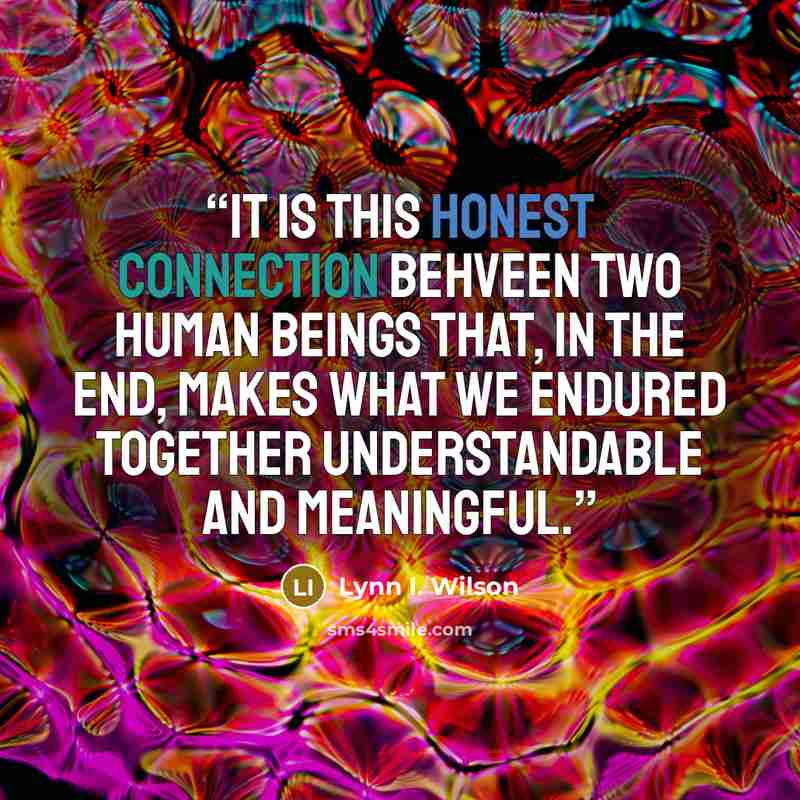 “It is this honest connection behveen two human beings that, in the end, makes what we endured together understandable and meaningful.” quote by Lynn I. Wilson
