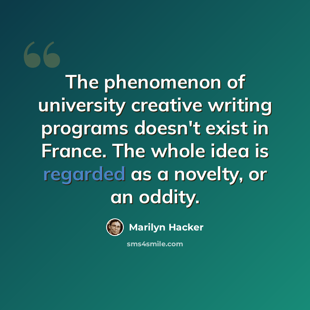“The phenomenon of university creative writing programs doesn't exist in France. The whole idea is regarded as a novelty, or an oddity.” quote by Marilyn Hacker