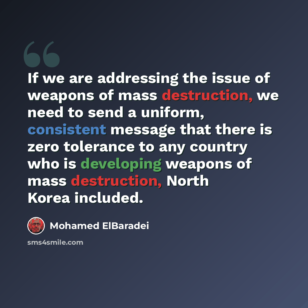 “If we are addressing the issue of weapons of mass destruction, we need to send a uniform, consistent message that there is zero tolerance to any country who is developing weapons of mass destruction, North Korea included.” quote by Mohamed ElBaradei