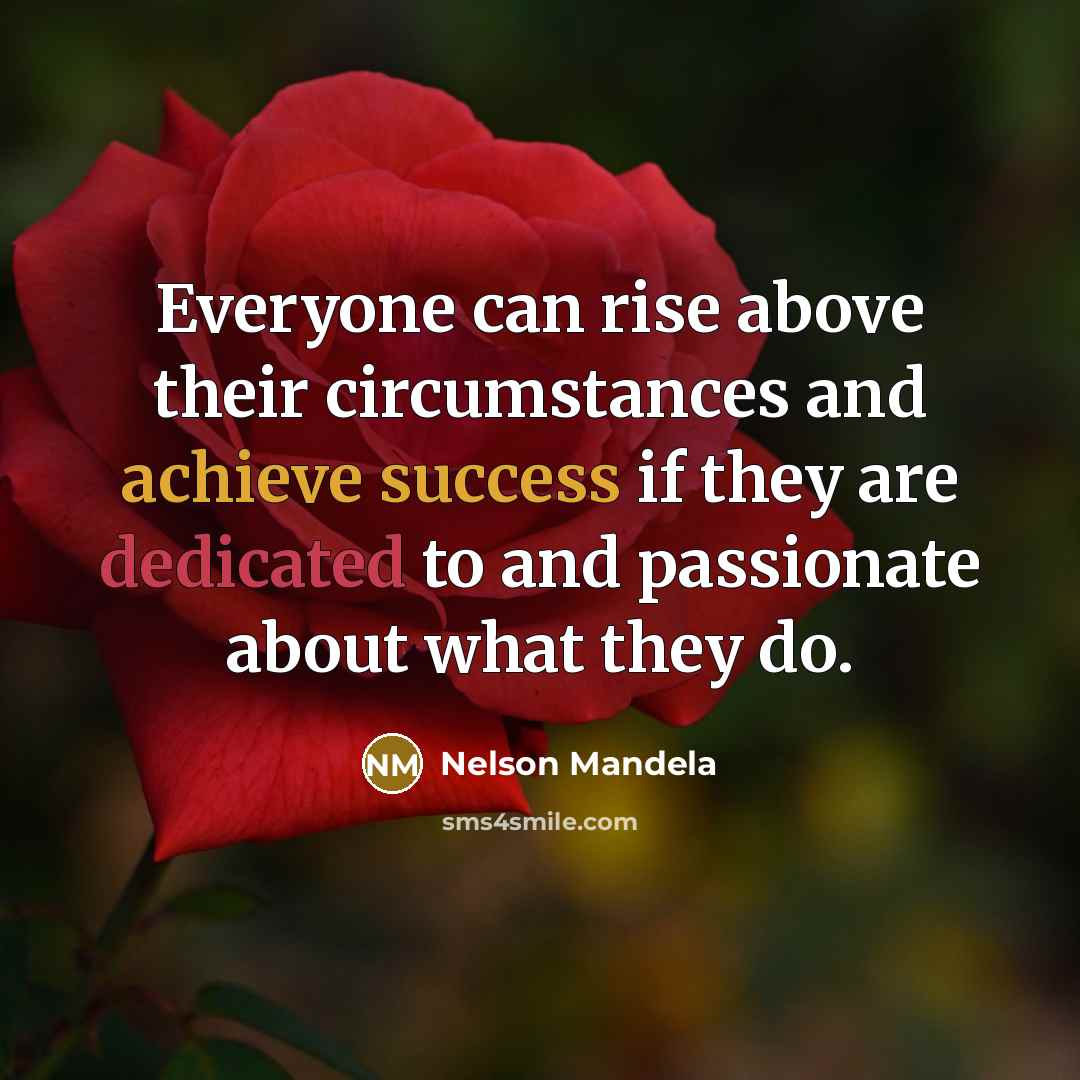 “Everyone can rise above their circumstances and achieve success if they are dedicated to and passionate about what they do.” quote by Nelson Mandela