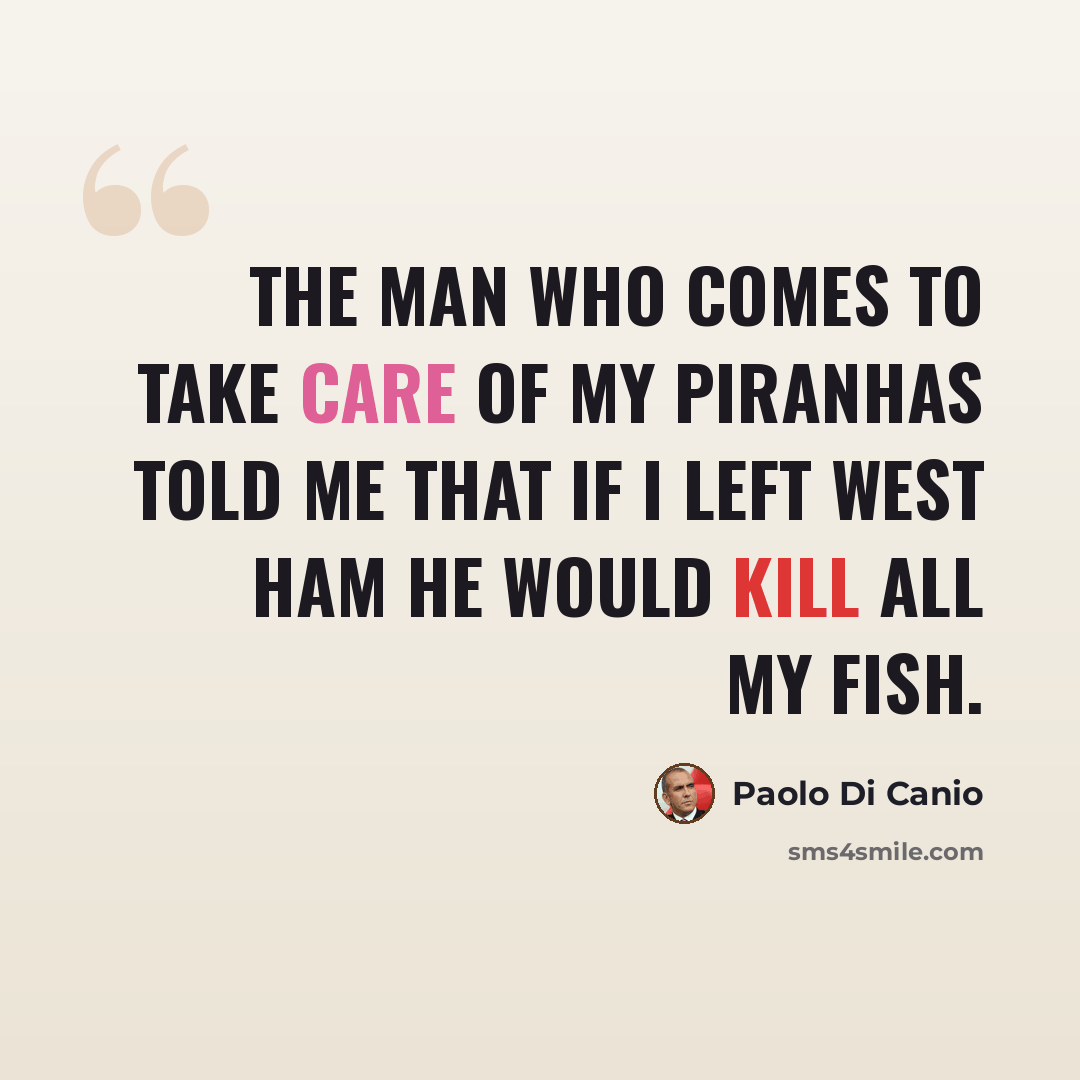 “The man who comes to take care of my piranhas told me that if I left West Ham he would kill all my fish.” quote by Paolo Di Canio