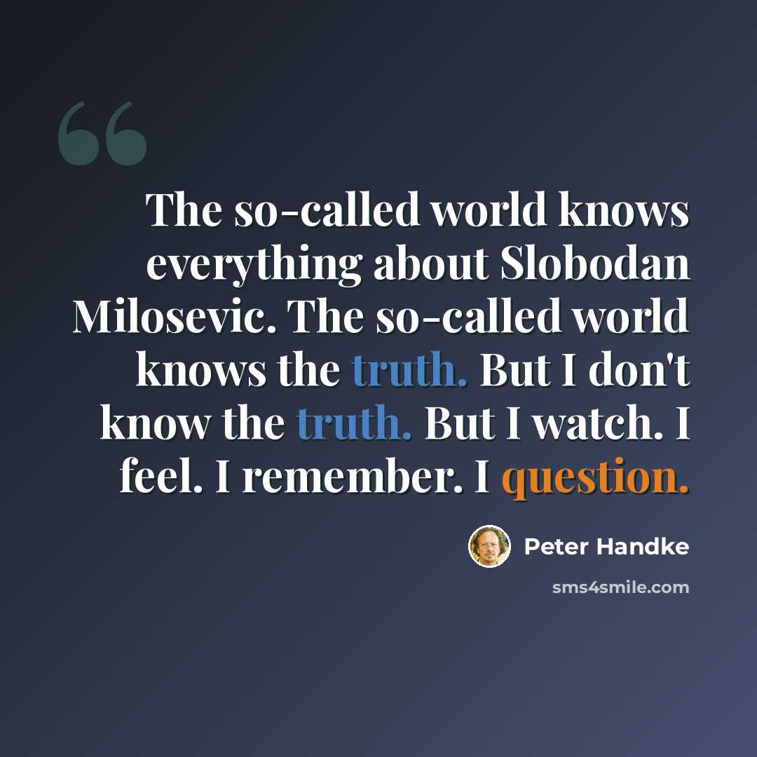 “The so-called world knows everything about Slobodan Milosevic. The so-called world knows the truth. But I don't know the truth. But I watch. I feel. I remember. I question.” quote by Peter Handke