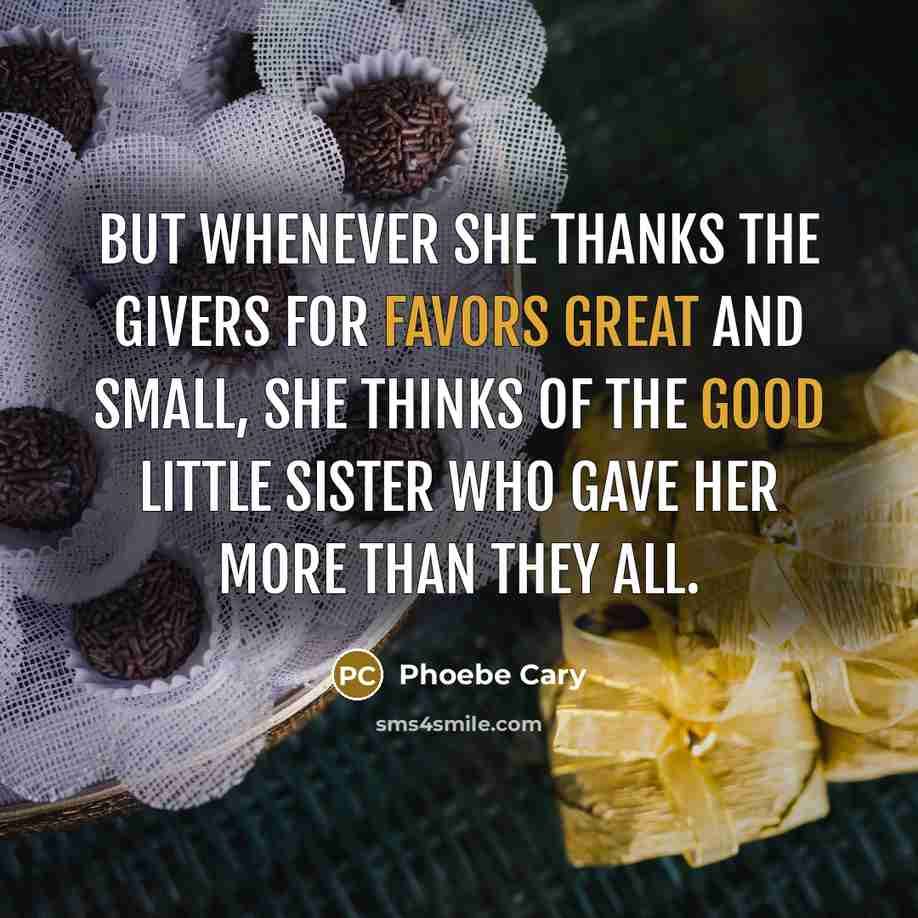 “But whenever she thanks the givers for favors great and small, she thinks of the good little sister who gave her more than they all.” quote by Phoebe Cary