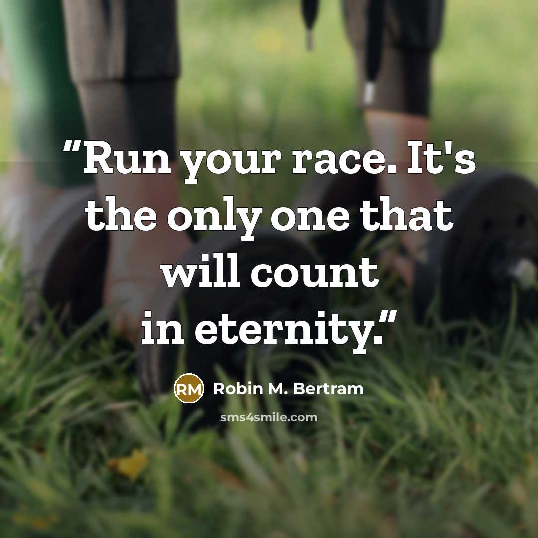 “Run your race. It's the only one that will count in eternity.” quote by Robin M. Bertram