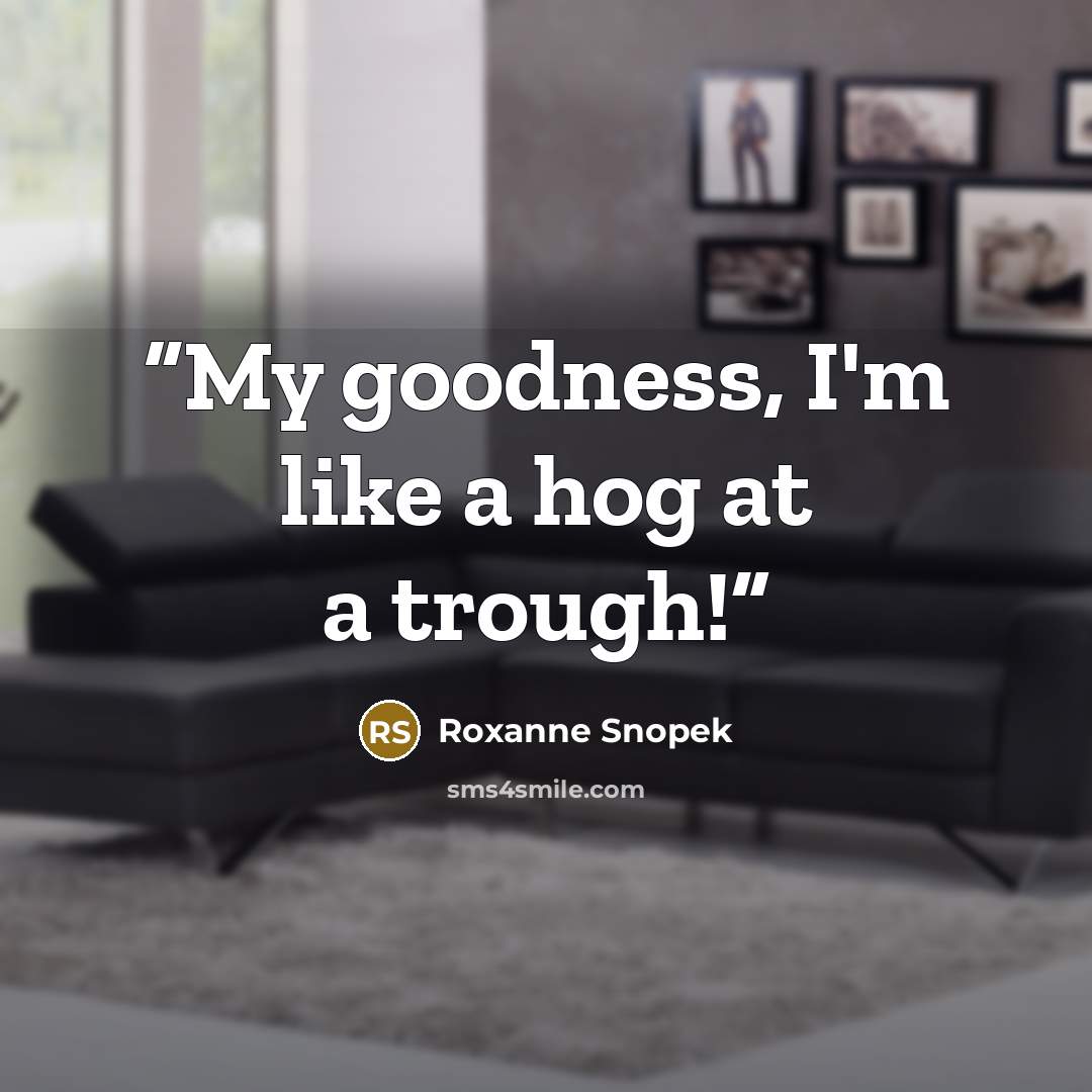 “My goodness, I'm like a hog at a trough!” quote by Roxanne Snopek