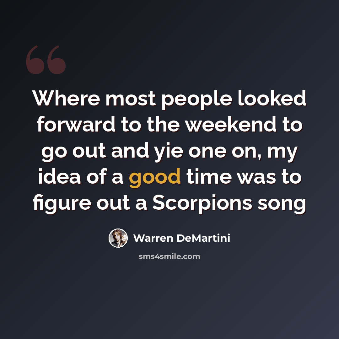 “Where most people looked forward to the weekend to go out and yie one on, my idea of a good time was to figure out a Scorpions song” quote by Warren DeMartini