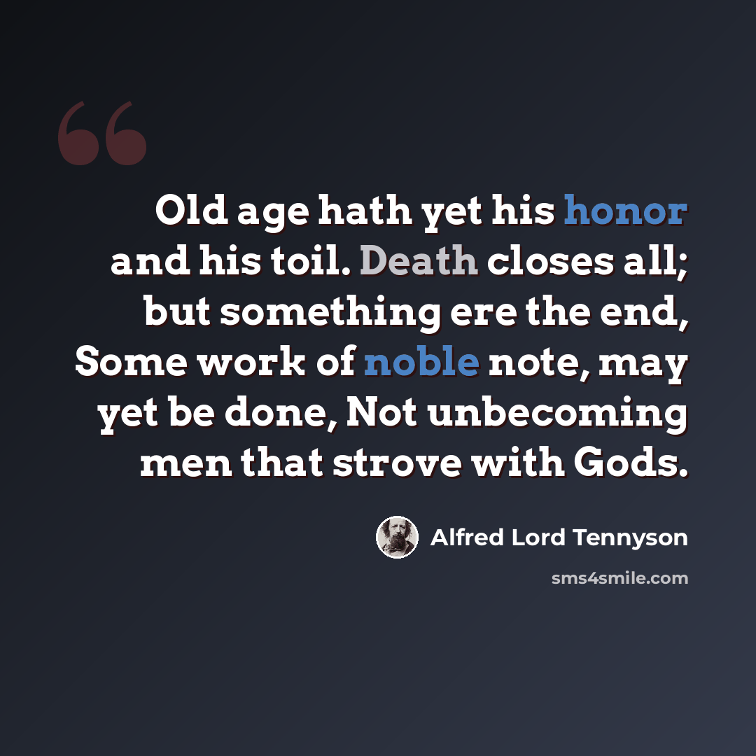 “Old age hath yet his honor and his toil. Death closes all; but something ere the end, Some work of noble note, may yet be done, Not unbecoming men that strove with Gods.” quote by Alfred Lord Tennyson