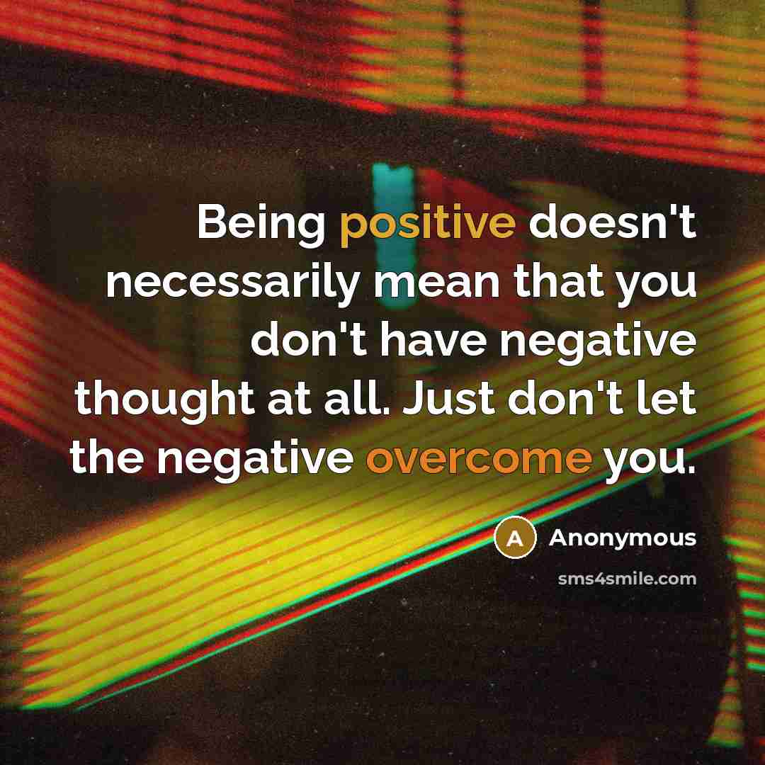“Being positive doesn't necessarily mean that you don't have negative thought at all. Just don't let the negative overcome you.” quote by Anonymous