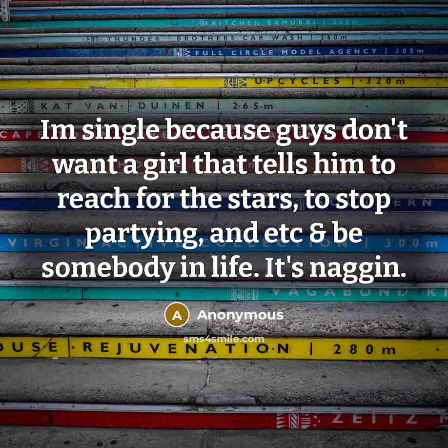 “Im single because guys don't want a girl that tells him to reach for the stars, to stop partying, and etc & be somebody in life. It's naggin.” quote by Anonymous
